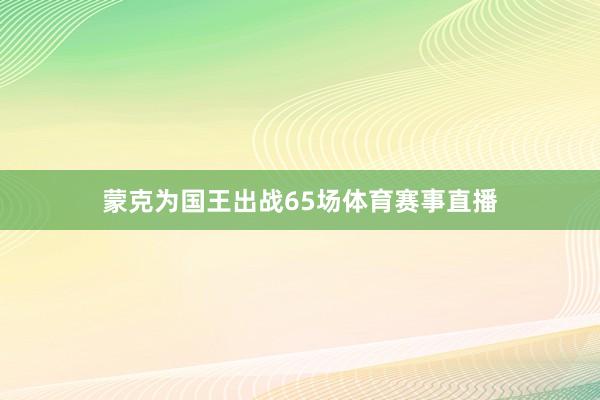 蒙克为国王出战65场体育赛事直播