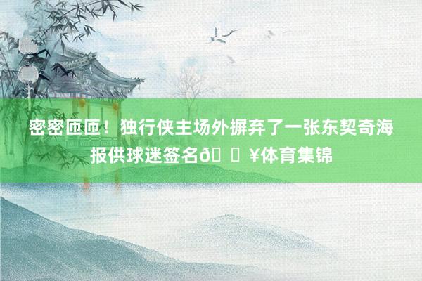密密匝匝！独行侠主场外摒弃了一张东契奇海报供球迷签名🔥体育集锦