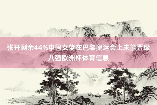 张开剩余44%中国女篮在巴黎奥运会上未能晋级八强欧洲杯体育信息