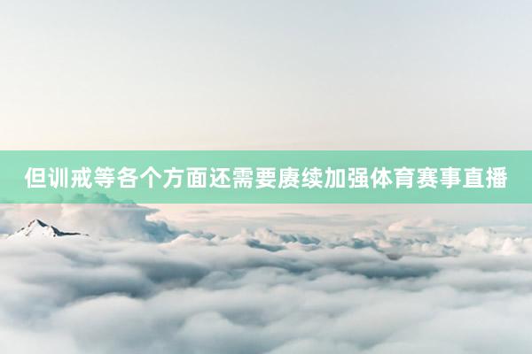 但训戒等各个方面还需要赓续加强体育赛事直播