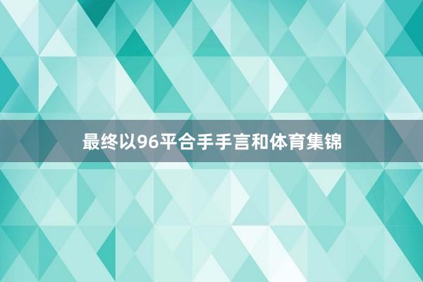 最终以96平合手手言和体育集锦