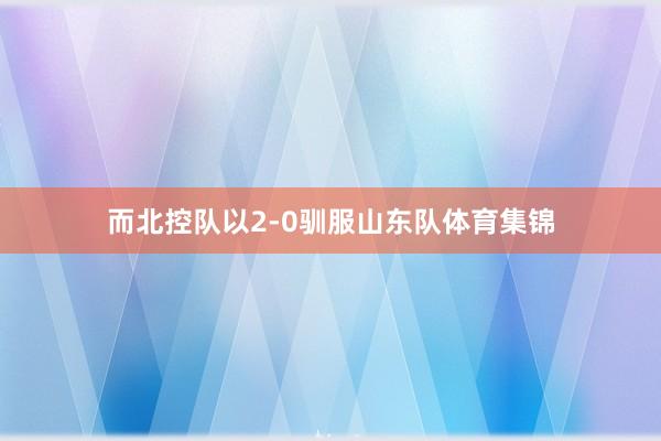 而北控队以2-0驯服山东队体育集锦