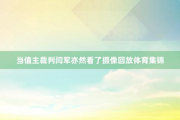 当值主裁判闫军亦然看了摄像回放体育集锦