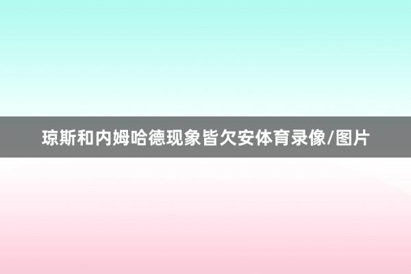 琼斯和内姆哈德现象皆欠安体育录像/图片