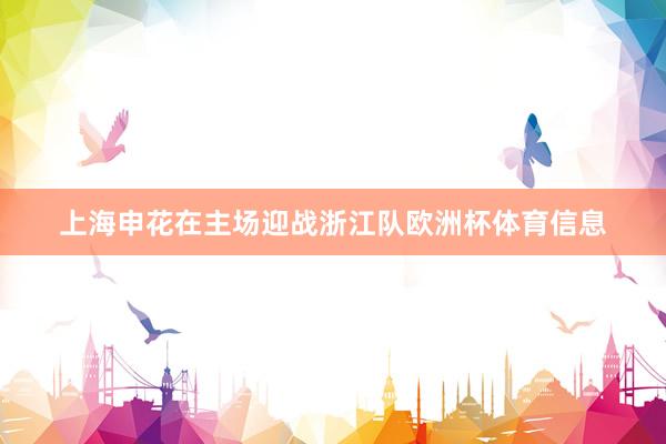 上海申花在主场迎战浙江队欧洲杯体育信息