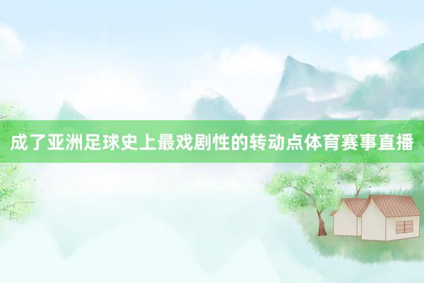 成了亚洲足球史上最戏剧性的转动点体育赛事直播