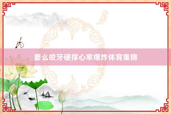 要么咬牙硬撑心率爆炸体育集锦