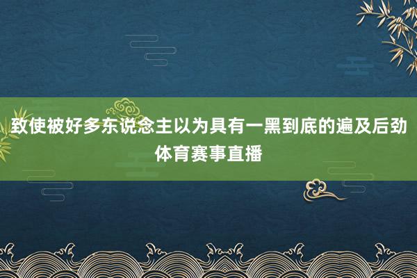 致使被好多东说念主以为具有一黑到底的遍及后劲体育赛事直播