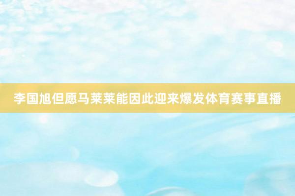 李国旭但愿马莱莱能因此迎来爆发体育赛事直播