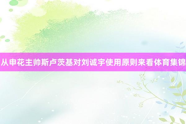 从申花主帅斯卢茨基对刘诚宇使用原则来看体育集锦