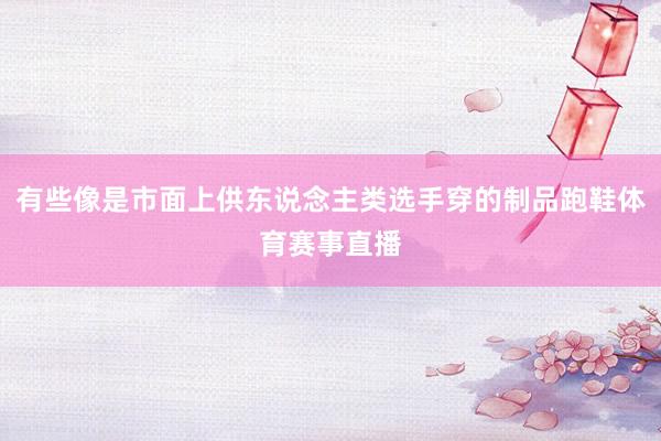 有些像是市面上供东说念主类选手穿的制品跑鞋体育赛事直播