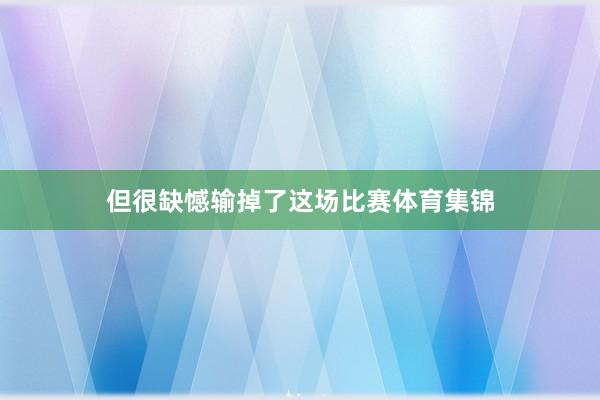 但很缺憾输掉了这场比赛体育集锦
