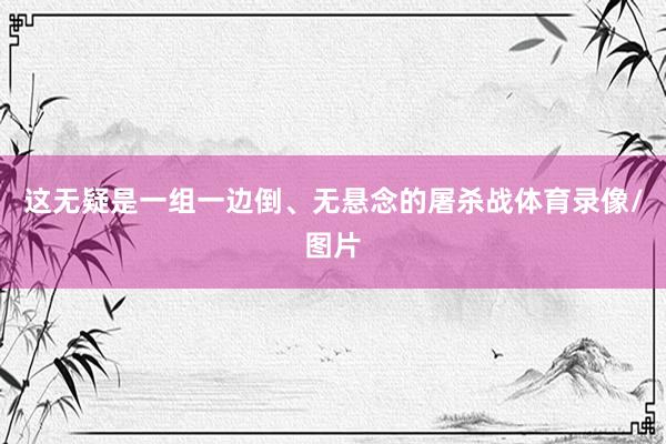 这无疑是一组一边倒、无悬念的屠杀战体育录像/图片