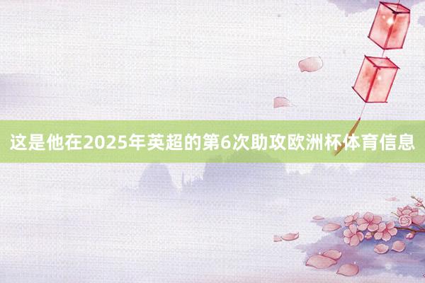 这是他在2025年英超的第6次助攻欧洲杯体育信息