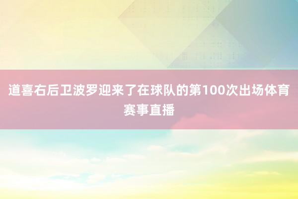 道喜右后卫波罗迎来了在球队的第100次出场体育赛事直播