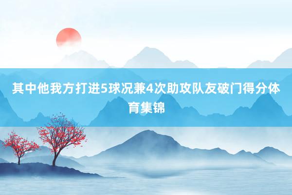 其中他我方打进5球况兼4次助攻队友破门得分体育集锦