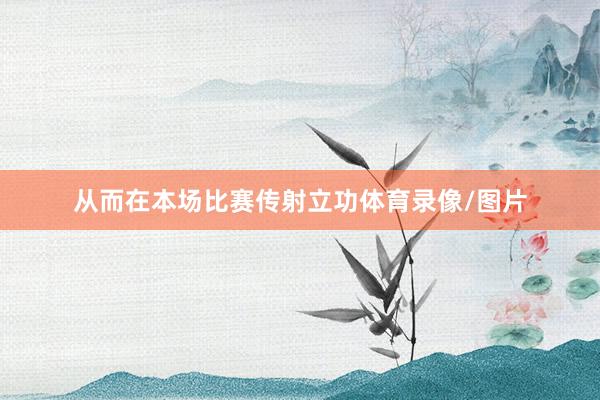 从而在本场比赛传射立功体育录像/图片