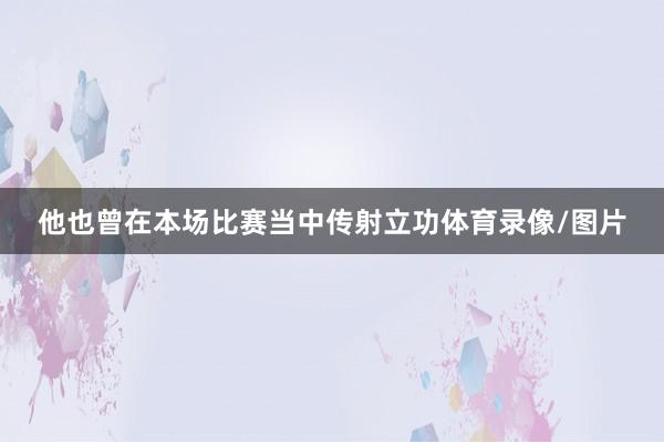 他也曾在本场比赛当中传射立功体育录像/图片