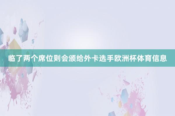 临了两个席位则会颁给外卡选手欧洲杯体育信息