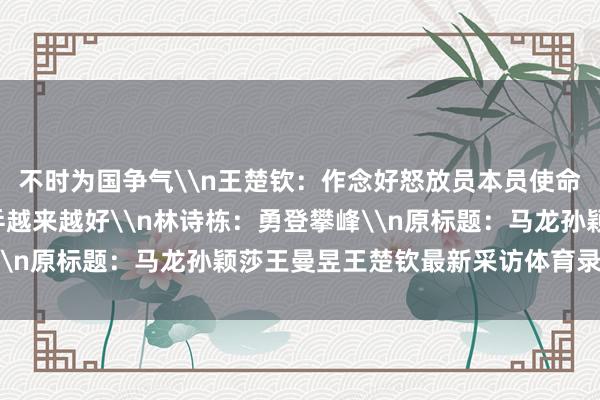 不时为国争气\n王楚钦：作念好怒放员本员使命\n王曼昱：但愿国乒越来越好\n林诗栋：勇登攀峰\n原标题：马龙孙颖莎王曼昱王楚钦最新采访体育录像/图片