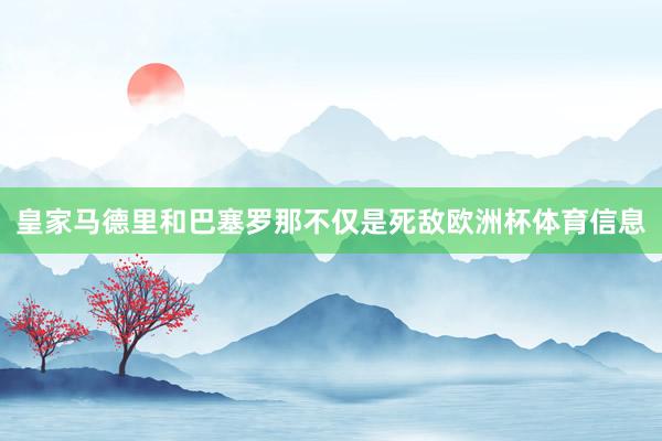 皇家马德里和巴塞罗那不仅是死敌欧洲杯体育信息
