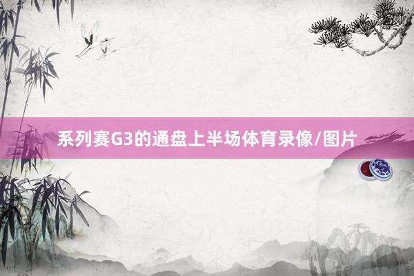 系列赛G3的通盘上半场体育录像/图片