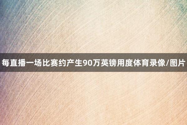 每直播一场比赛约产生90万英镑用度体育录像/图片