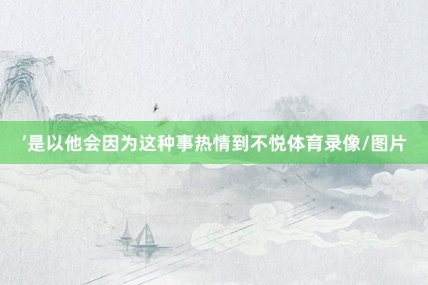 ’是以他会因为这种事热情到不悦体育录像/图片