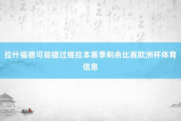 拉什福德可能错过维拉本赛季剩余比赛欧洲杯体育信息
