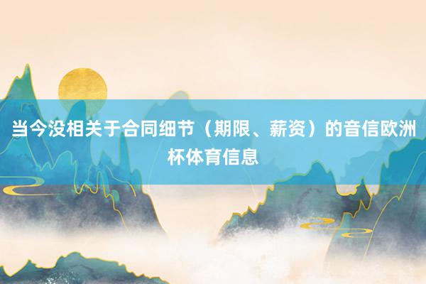 当今没相关于合同细节（期限、薪资）的音信欧洲杯体育信息