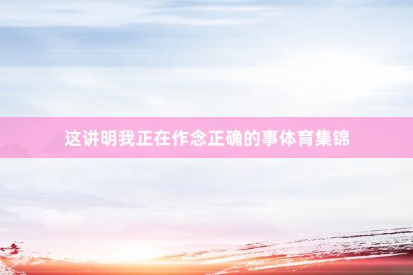 这讲明我正在作念正确的事体育集锦