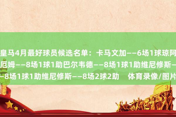 皇马4月最好球员候选名单：卡马文加——6场1球琼阿梅尼——7场2球贝林厄姆——8场1球1助巴尔韦德——8场1球1助维尼修斯——8场2球2助    体育录像/图片