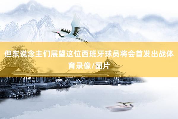 但东说念主们展望这位西班牙球员将会首发出战体育录像/图片