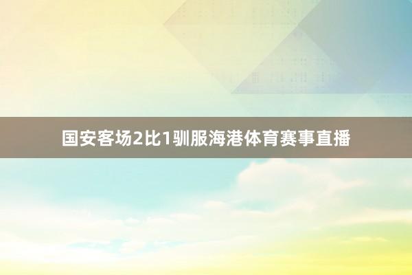 国安客场2比1驯服海港体育赛事直播