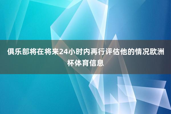 俱乐部将在将来24小时内再行评估他的情况欧洲杯体育信息