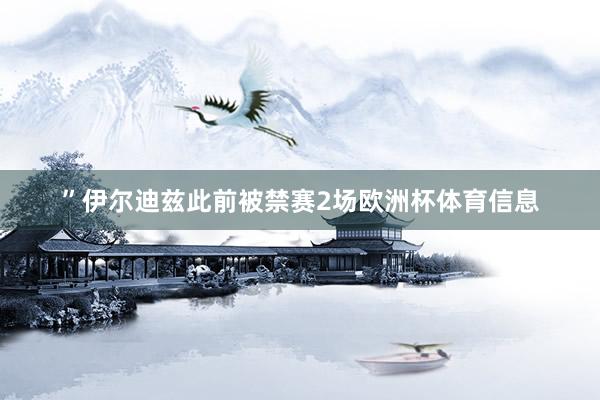 ”伊尔迪兹此前被禁赛2场欧洲杯体育信息