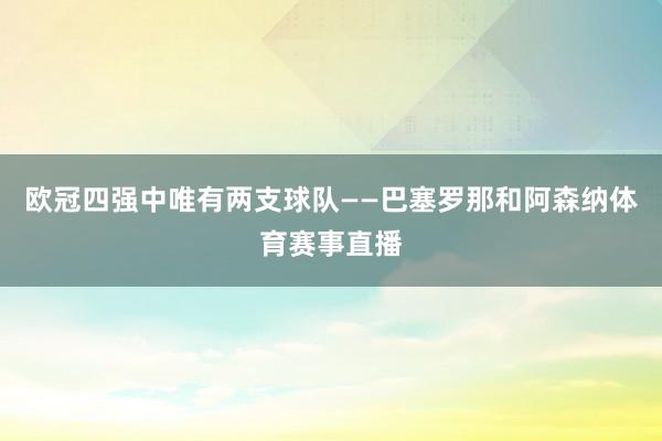 欧冠四强中唯有两支球队——巴塞罗那和阿森纳体育赛事直播
