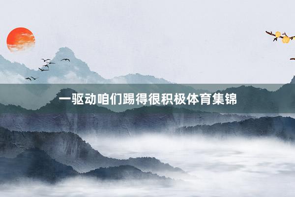 一驱动咱们踢得很积极体育集锦