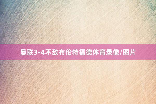 曼联3-4不敌布伦特福德体育录像/图片