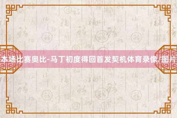 本场比赛奥比-马丁初度得回首发契机体育录像/图片