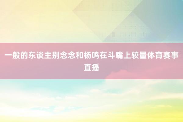 一般的东谈主别念念和杨鸣在斗嘴上较量体育赛事直播