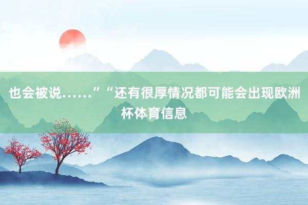 也会被说……”“还有很厚情况都可能会出现欧洲杯体育信息
