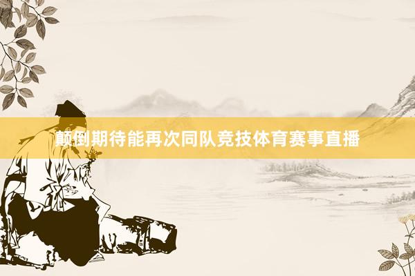 颠倒期待能再次同队竞技体育赛事直播