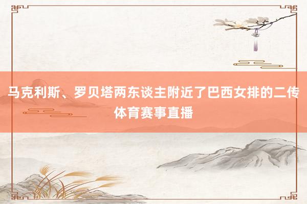马克利斯、罗贝塔两东谈主附近了巴西女排的二传体育赛事直播
