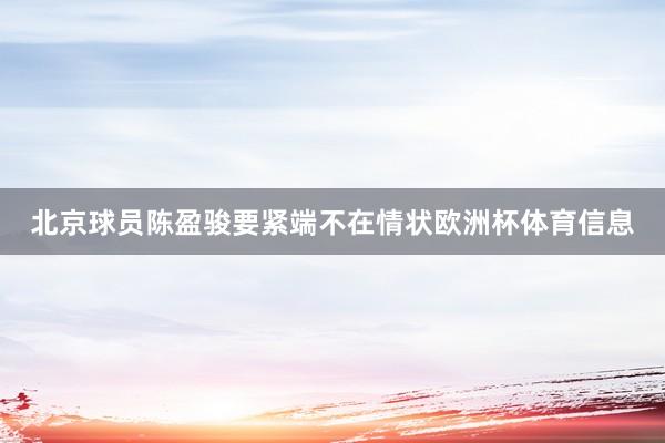 北京球员陈盈骏要紧端不在情状欧洲杯体育信息