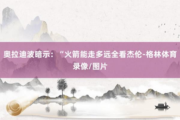奥拉迪波暗示：“火箭能走多远全看杰伦-格林体育录像/图片