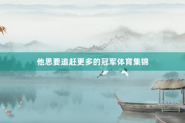 他思要追赶更多的冠军体育集锦