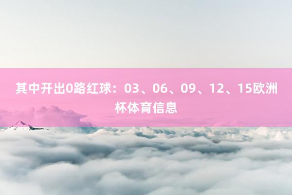 其中开出0路红球：03、06、09、12、15欧洲杯体育信息