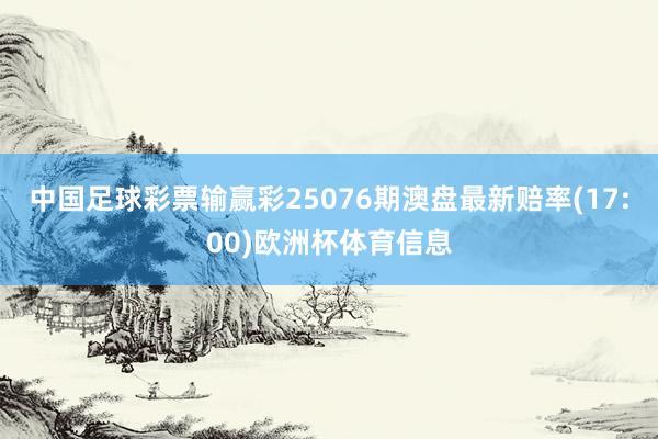 中国足球彩票输赢彩25076期澳盘最新赔率(17:00)欧洲杯体育信息