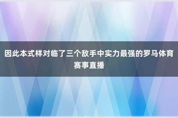 因此本式样对临了三个敌手中实力最强的罗马体育赛事直播